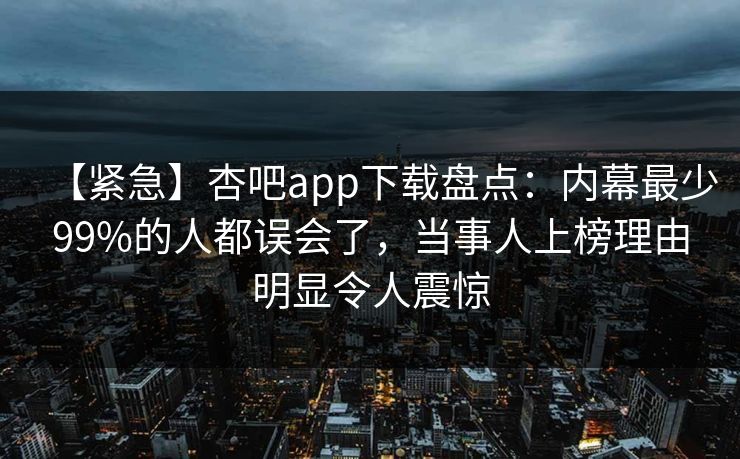 【紧急】杏吧app下载盘点:内幕最少99%的人都误会了,当事人上榜理由明显令人震惊 【紧急】杏吧app下载盘点:内幕最少99%的人都误会了,当事人上榜理由明显令人震惊