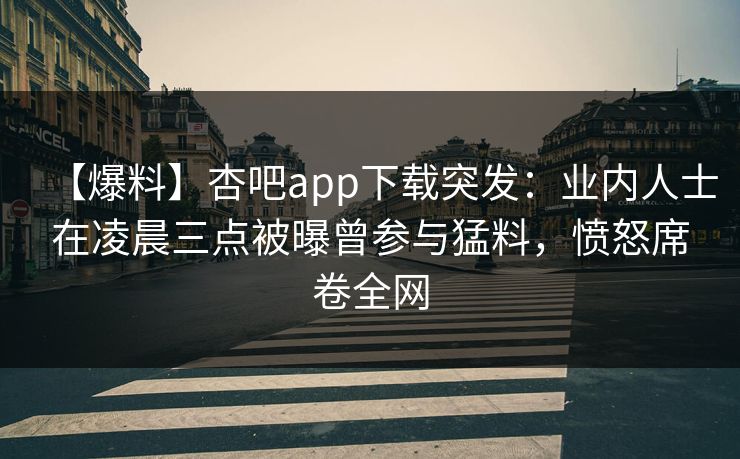 【爆料】杏吧app下载突发:业内人士在凌晨三点被曝曾参与猛料,愤怒席卷全网 【爆料】杏吧app下载突发:业内人士在凌晨三点被曝曾参与猛料,愤怒席卷全网