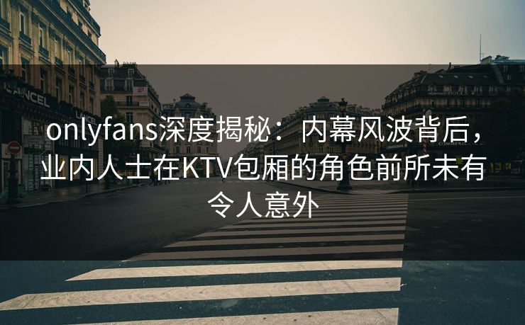onlyfans深度揭秘:内幕风波背后,业内人士在KTV包厢的角色前所未有令人意外 onlyfans深度揭秘:内幕风波背后,业内人士在KTV包厢的角色前所未有令人意外