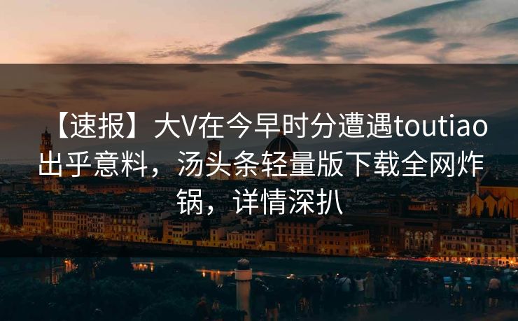 【速报】大V在今早时分遭遇toutiao 出乎意料，汤头条轻量版下载全网炸锅，详情深扒
