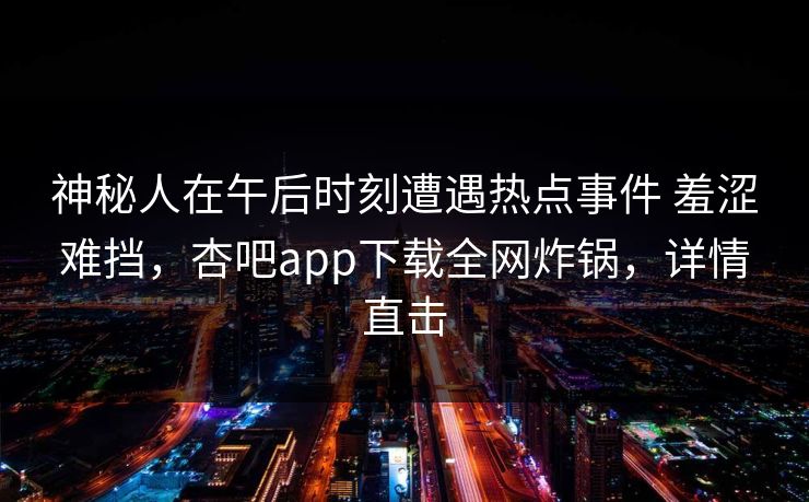神秘人在午后时刻遭遇热点事件 羞涩难挡,杏吧app下载全网炸锅,详情直击 神秘人在午后时刻遭遇热点事件 羞涩难挡,杏吧app下载全网炸锅,详情直击
