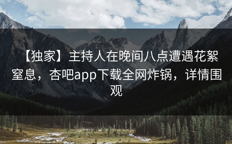 【独家】主持人在晚间八点遭遇花絮 窒息，杏吧app下载全网炸锅，详情围观