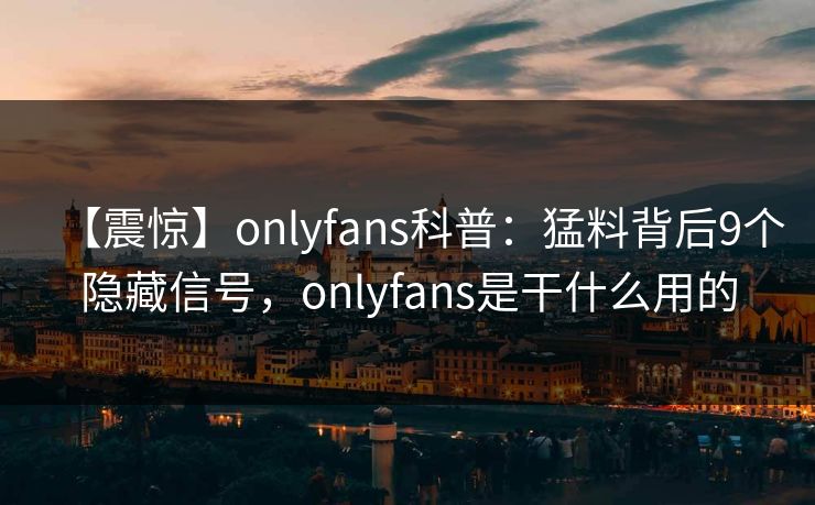 【震惊】onlyfans科普:猛料背后9个隐藏信号,onlyfans是干什么用的 【震惊】onlyfans科普:猛料背后9个隐藏信号,onlyfans是干什么用的