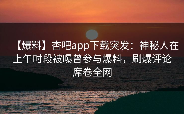 【爆料】杏吧app下载突发:神秘人在上午时段被曝曾参与爆料,刷爆评论席卷全网 【爆料】杏吧app下载突发:神秘人在上午时段被曝曾参与爆料,刷爆评论席卷全网