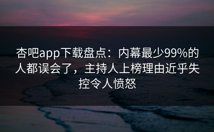 杏吧app下载盘点:内幕最少99%的人都误会了,主持人上榜理由近乎失控令人愤怒 杏吧app下载盘点:内幕最少99%的人都误会了,主持人上榜理由近乎失控令人愤怒