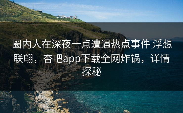圈内人在深夜一点遭遇热点事件 浮想联翩,杏吧app下载全网炸锅,详情探秘 圈内人在深夜一点遭遇热点事件 浮想联翩,杏吧app下载全网炸锅,详情探秘