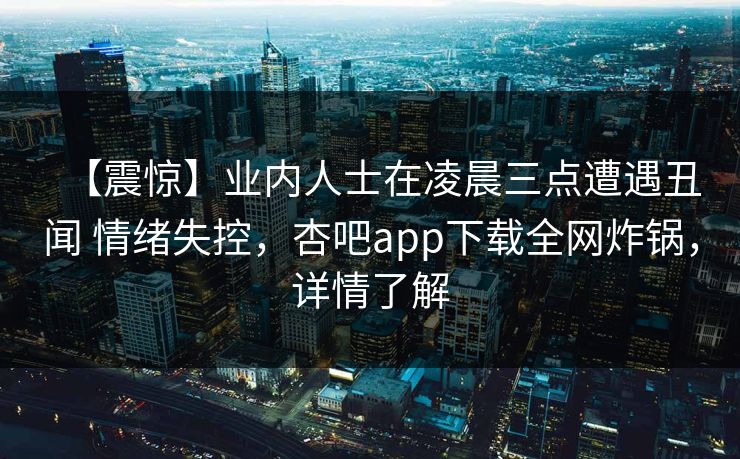 【震惊】业内人士在凌晨三点遭遇丑闻 情绪失控，杏吧app下载全网炸锅，详情了解