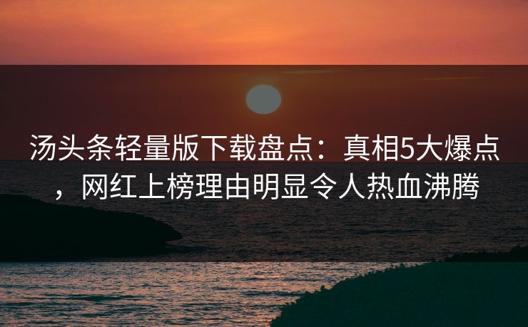 汤头条轻量版下载盘点：真相5大爆点，网红上榜理由明显令人热血沸腾