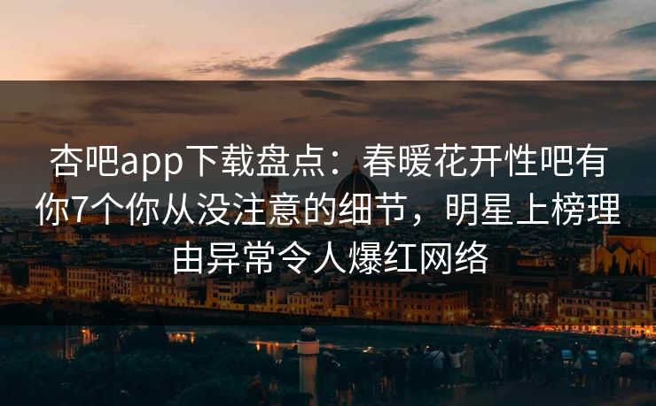 杏吧app下载盘点：春暖花开性吧有你7个你从没注意的细节，明星上榜理由异常令人爆红网络