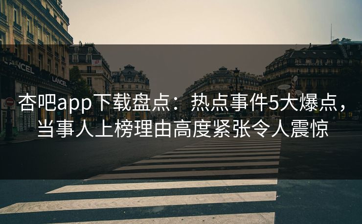 杏吧app下载盘点:热点事件5大爆点,当事人上榜理由高度紧张令人震惊 杏吧app下载盘点:热点事件5大爆点,当事人上榜理由高度紧张令人震惊