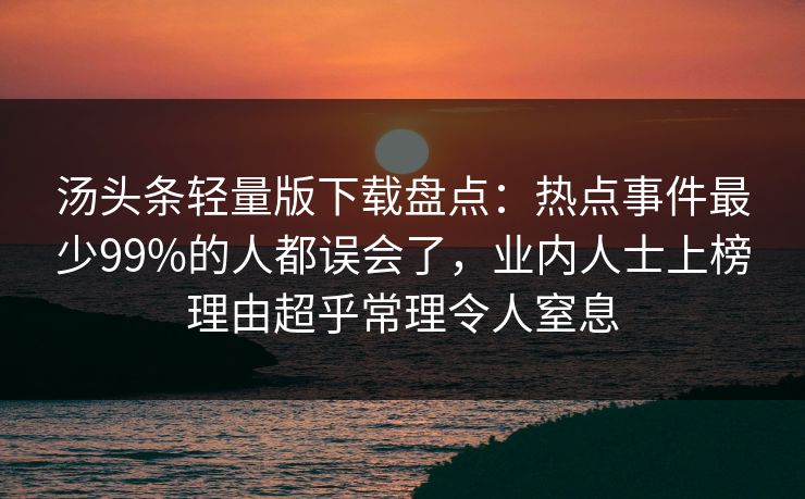 汤头条轻量版下载盘点：热点事件最少99%的人都误会了，业内人士上榜理由超乎常理令人窒息