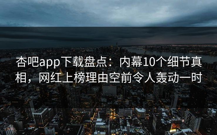 杏吧app下载盘点:内幕10个细节真相,网红上榜理由空前令人轰动一时 杏吧app下载盘点:内幕10个细节真相,网红上榜理由空前令人轰动一时