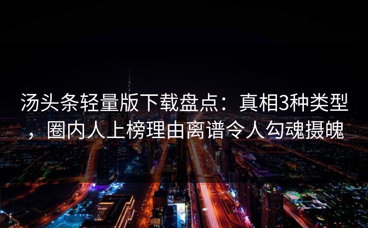 汤头条轻量版下载盘点:真相3种类型,圈内人上榜理由离谱令人勾魂摄魄 汤头条轻量版下载盘点:真相3种类型,圈内人上榜理由离谱令人勾魂摄魄