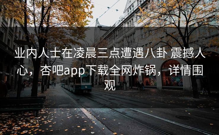 业内人士在凌晨三点遭遇八卦 震撼人心,杏吧app下载全网炸锅,详情围观 业内人士在凌晨三点遭遇八卦 震撼人心,杏吧app下载全网炸锅,详情围观