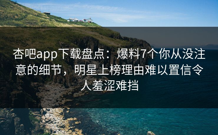 杏吧app下载盘点:爆料7个你从没注意的细节,明星上榜理由难以置信令人羞涩难挡 杏吧app下载盘点:爆料7个你从没注意的细节,明星上榜理由难以置信令人羞涩难挡