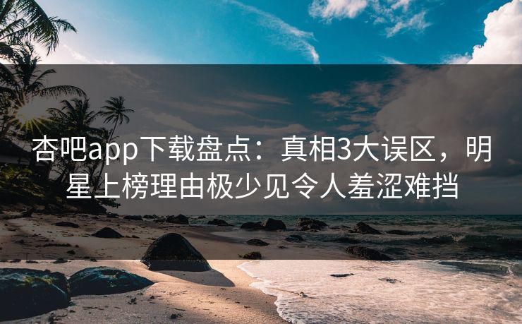 杏吧app下载盘点:真相3大误区,明星上榜理由极少见令人羞涩难挡 杏吧app下载盘点:真相3大误区,明星上榜理由极少见令人羞涩难挡