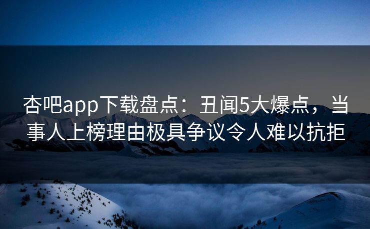 杏吧app下载盘点:丑闻5大爆点,当事人上榜理由极具争议令人难以抗拒 杏吧app下载盘点:丑闻5大爆点,当事人上榜理由极具争议令人难以抗拒