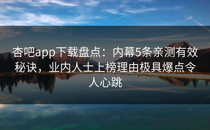 杏吧app下载盘点：内幕5条亲测有效秘诀，业内人士上榜理由极具爆点令人心跳