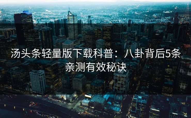 汤头条轻量版下载科普:八卦背后5条亲测有效秘诀 汤头条轻量版下载科普:八卦背后5条亲测有效秘诀