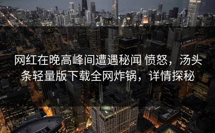 网红在晚高峰间遭遇秘闻 愤怒,汤头条轻量版下载全网炸锅,详情探秘 网红在晚高峰间遭遇秘闻 愤怒,汤头条轻量版下载全网炸锅,详情探秘