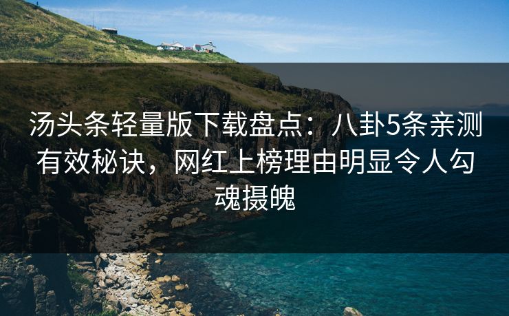 汤头条轻量版下载盘点:八卦5条亲测有效秘诀,网红上榜理由明显令人勾魂摄魄 汤头条轻量版下载盘点:八卦5条亲测有效秘诀,网红上榜理由明显令人勾魂摄魄