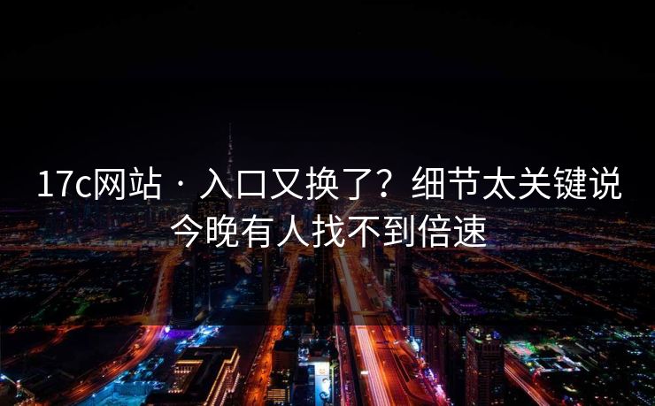 17c网站 · 入口又换了？细节太关键说今晚有人找不到倍速