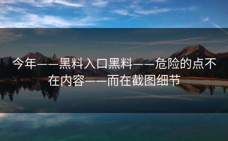 今年——黑料入口黑料——危险的点不在内容——而在截图细节