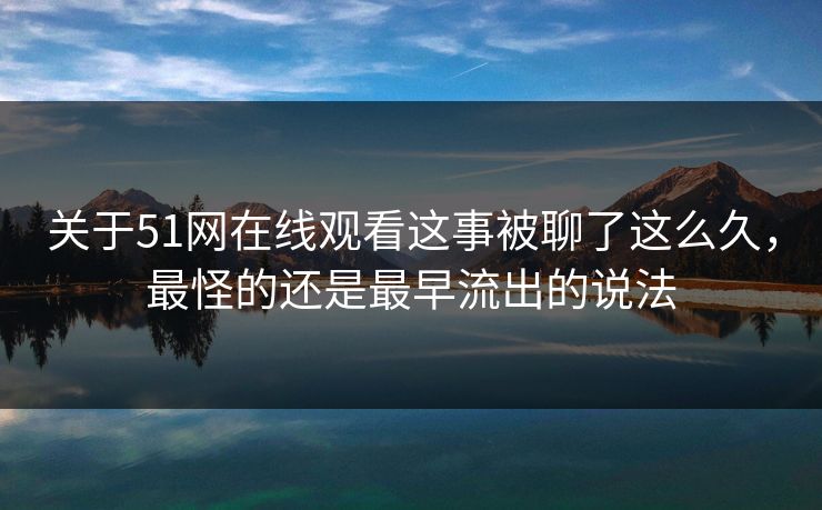 关于51网在线观看这事被聊了这么久，最怪的还是最早流出的说法