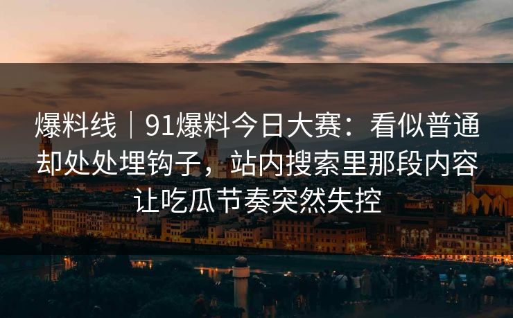 爆料线｜91爆料今日大赛：看似普通却处处埋钩子，站内搜索里那段内容让吃瓜节奏突然失控