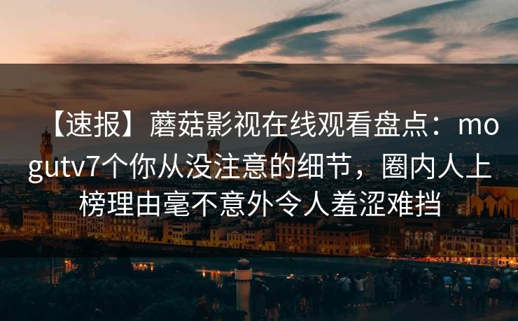 【速报】蘑菇影视在线观看盘点：mogutv7个你从没注意的细节，圈内人上榜理由毫不意外令人羞涩难挡