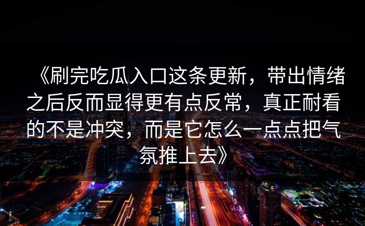 《刷完吃瓜入口这条更新，带出情绪之后反而显得更有点反常，真正耐看的不是冲突，而是它怎么一点点把气氛推上去》