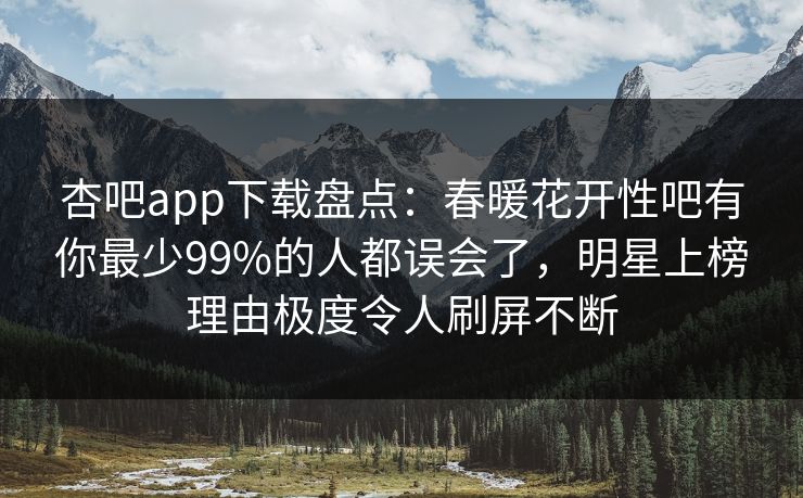 杏吧app下载盘点：春暖花开性吧有你最少99%的人都误会了，明星上榜理由极度令人刷屏不断