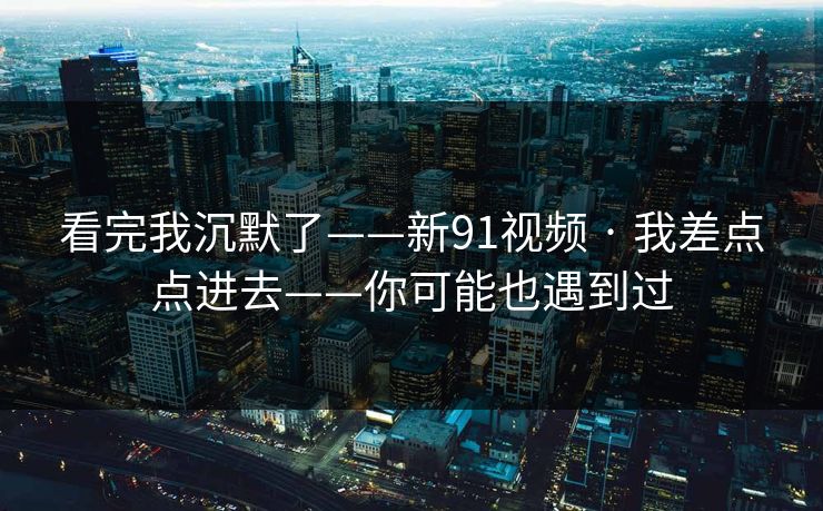看完我沉默了——新91视频 · 我差点点进去——你可能也遇到过