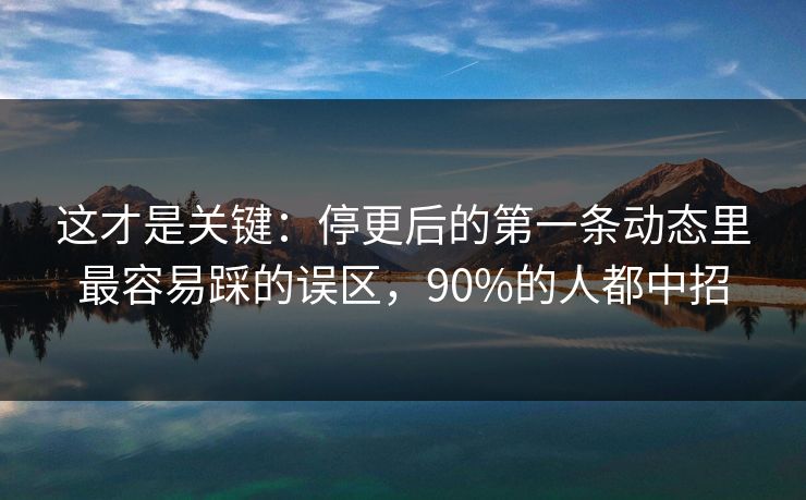 这才是关键：停更后的第一条动态里最容易踩的误区，90%的人都中招