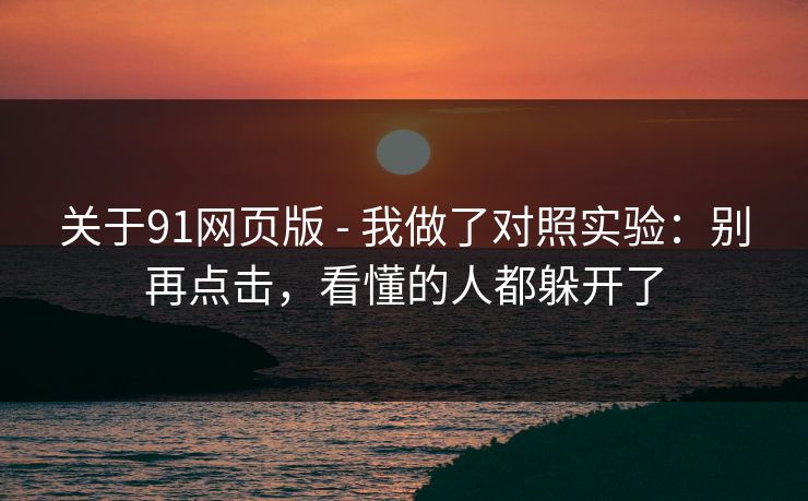关于91网页版 - 我做了对照实验：别再点击，看懂的人都躲开了