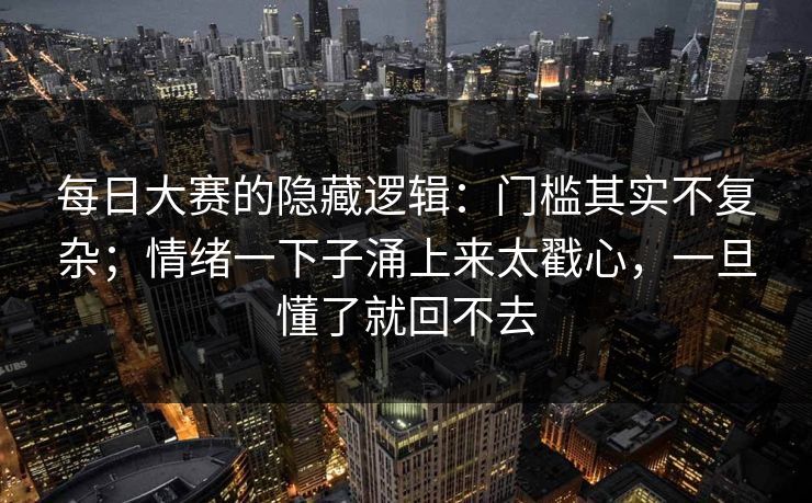 每日大赛的隐藏逻辑：门槛其实不复杂；情绪一下子涌上来太戳心，一旦懂了就回不去