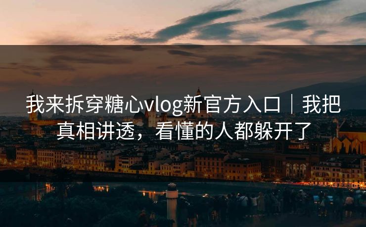 我来拆穿糖心vlog新官方入口｜我把真相讲透，看懂的人都躲开了