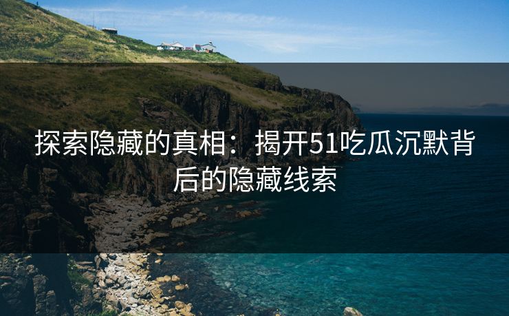 探索隐藏的真相：揭开51吃瓜沉默背后的隐藏线索