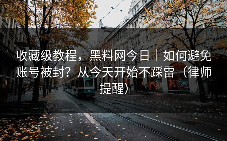 收藏级教程，黑料网今日｜如何避免账号被封？从今天开始不踩雷（律师提醒）