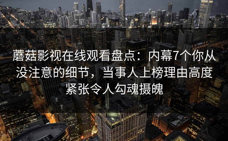 蘑菇影视在线观看盘点：内幕7个你从没注意的细节，当事人上榜理由高度紧张令人勾魂摄魄