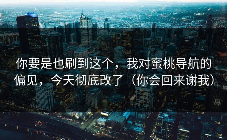 你要是也刷到这个，我对蜜桃导航的偏见，今天彻底改了（你会回来谢我）