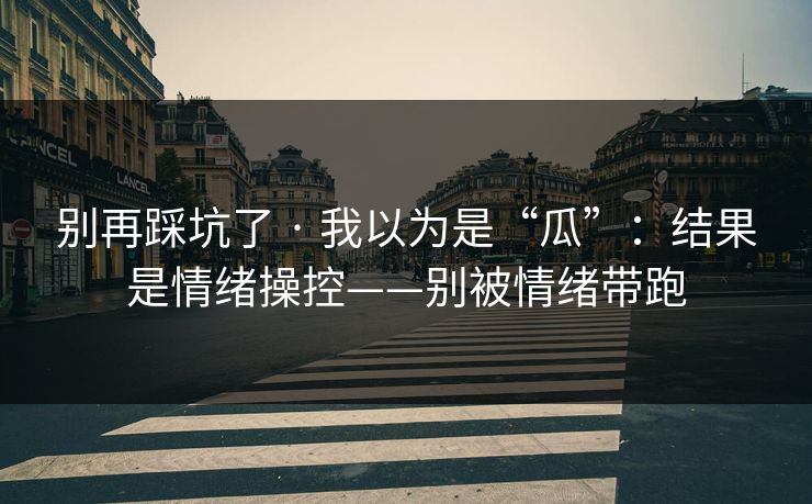 别再踩坑了 · 我以为是“瓜”：结果是情绪操控——别被情绪带跑