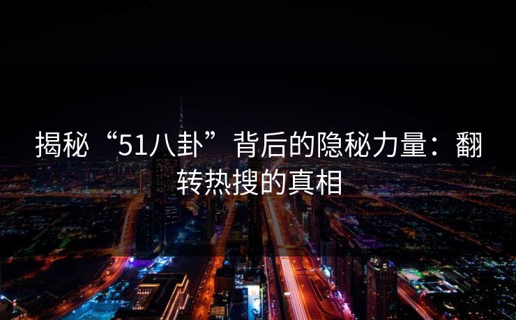 揭秘“51八卦”背后的隐秘力量：翻转热搜的真相