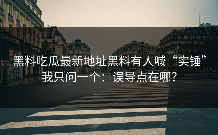 黑料吃瓜最新地址黑料有人喊“实锤”我只问一个：误导点在哪？