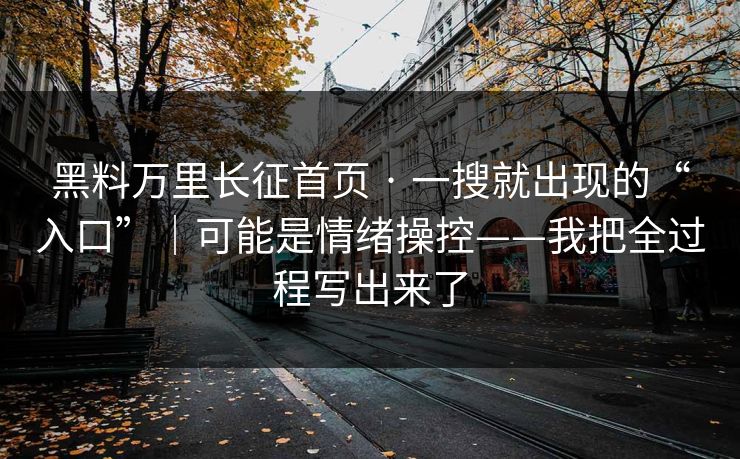 黑料万里长征首页 · 一搜就出现的“入口”｜可能是情绪操控——我把全过程写出来了