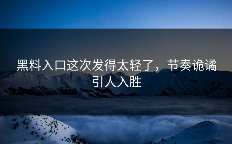 黑料入口这次发得太轻了，节奏诡谲引人入胜