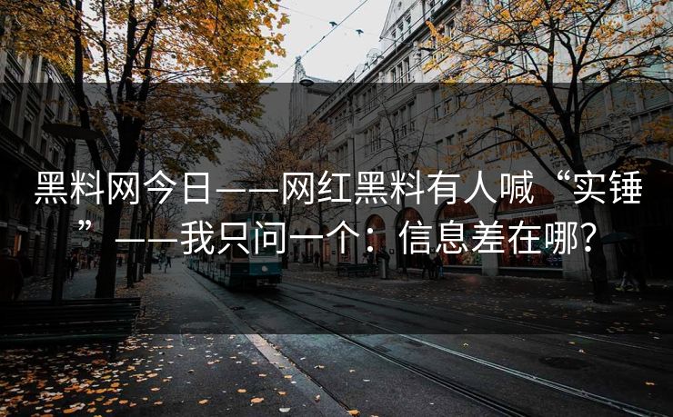 黑料网今日——网红黑料有人喊“实锤”——我只问一个：信息差在哪？